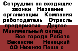 Сотрудник на входящие звонки › Название организации ­ Компания-работодатель › Отрасль предприятия ­ Другое › Минимальный оклад ­ 12 000 - Все города Работа » Вакансии   . Ненецкий АО,Нижняя Пеша с.